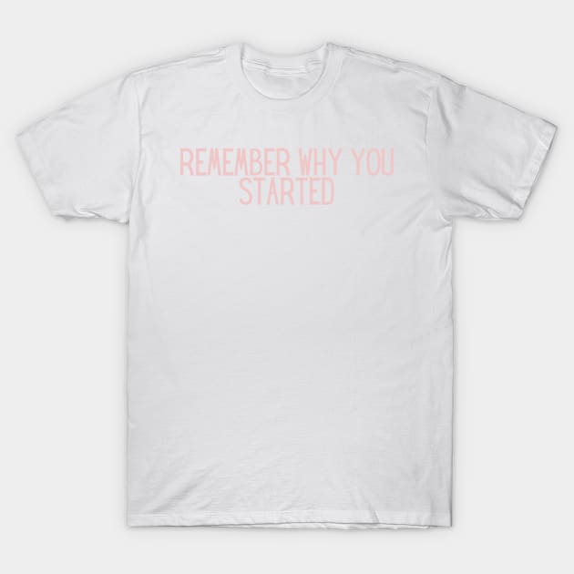 Remember Why You Started - Motivational and Inspiring Work Quotes T-Shirt by BloomingDiaries